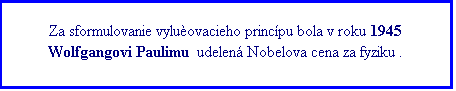 Textov pole: Za sformulovanie vyluovacieho princpu bola v roku 1945 Wolfgangovi Paulimu  udelen Nobelova cena za fyziku .
